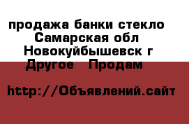 продажа банки стекло - Самарская обл., Новокуйбышевск г. Другое » Продам   